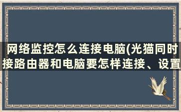 网络监控怎么连接电脑(光猫同时接路由器和电脑要怎样连接、设置)