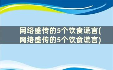 网络盛传的5个饮食谎言(网络盛传的5个饮食谎言)