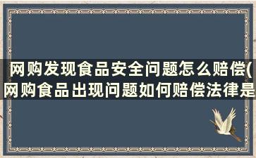 网购发现食品安全问题怎么赔偿(网购食品出现问题如何赔偿法律是如何规定的)