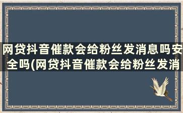 网贷抖音催款会给粉丝发消息吗安全吗(网贷抖音催款会给粉丝发消息吗)