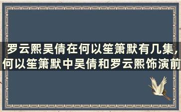 罗云熙吴倩在何以笙箫默有几集,何以笙箫默中吴倩和罗云熙饰演前几集