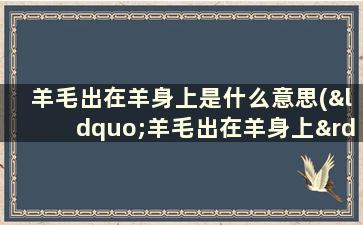 羊毛出在羊身上是什么意思(“羊毛出在羊身上”是什么意思谁说的这句话)