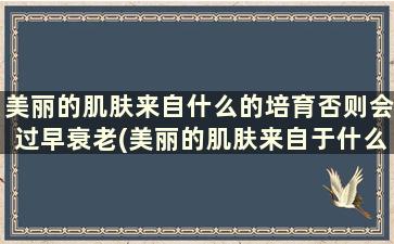 美丽的肌肤来自什么的培育否则会过早衰老(美丽的肌肤来自于什么的培育)