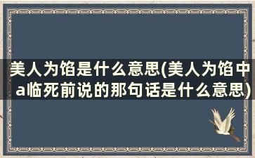 美人为馅是什么意思(美人为馅中a临死前说的那句话是什么意思)