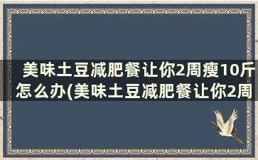 美味土豆减肥餐让你2周瘦10斤怎么办(美味土豆减肥餐让你2周瘦10斤怎么回事)