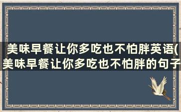 美味早餐让你多吃也不怕胖英语(美味早餐让你多吃也不怕胖的句子)