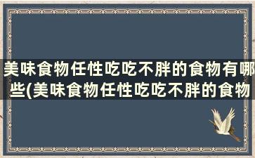 美味食物任性吃吃不胖的食物有哪些(美味食物任性吃吃不胖的食物叫什么)