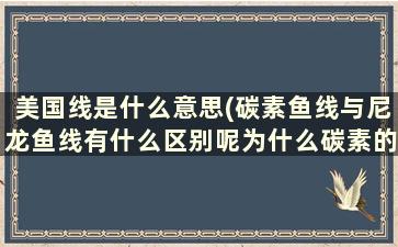 美国线是什么意思(碳素鱼线与尼龙鱼线有什么区别呢为什么碳素的线比较贵呢)