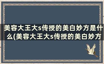 美容大王大s传授的美白妙方是什么(美容大王大s传授的美白妙方)