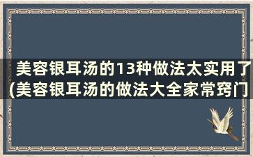 美容银耳汤的13种做法太实用了(美容银耳汤的做法大全家常窍门)