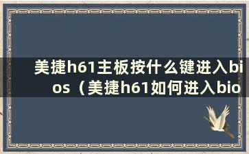 美捷h61主板按什么键进入bios（美捷h61如何进入bios）