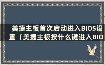 美捷主板首次启动进入BIOS设置（美捷主板按什么键进入BIOS设置）