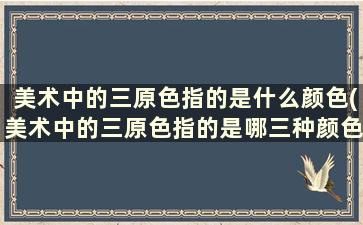 美术中的三原色指的是什么颜色(美术中的三原色指的是哪三种颜色)