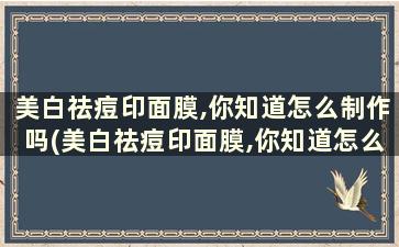 美白祛痘印面膜,你知道怎么制作吗(美白祛痘印面膜,你知道怎么制作吗)