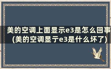 美的空调上面显示e3是怎么回事(美的空调显亍e3是什么坏了)