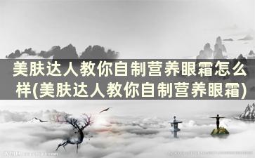 美肤达人教你自制营养眼霜怎么样(美肤达人教你自制营养眼霜)