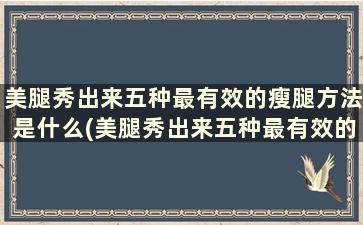 美腿秀出来五种最有效的瘦腿方法是什么(美腿秀出来五种最有效的瘦腿方法)