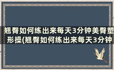 翘臀如何练出来每天3分钟美臀塑形操(翘臀如何练出来每天3分钟美臀塑形)