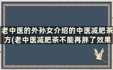 老中医的外孙女介绍的中医减肥茶方(老中医减肥茶不能再胖了效果)