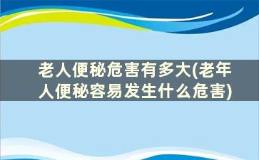 老人便秘危害有多大(老年人便秘容易发生什么危害)