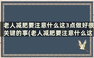 老人减肥要注意什么这3点做好很关键的事(老人减肥要注意什么这3点做好很关键的工作)