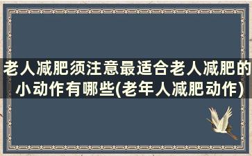 老人减肥须注意最适合老人减肥的小动作有哪些(老年人减肥动作)