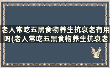 老人常吃五黑食物养生抗衰老有用吗(老人常吃五黑食物养生抗衰老好吗)