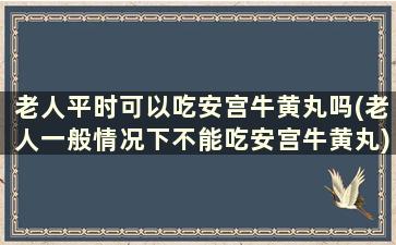 老人平时可以吃安宫牛黄丸吗(老人一般情况下不能吃安宫牛黄丸)