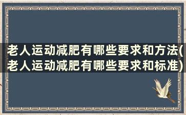 老人运动减肥有哪些要求和方法(老人运动减肥有哪些要求和标准)