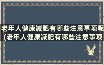 老年人健康减肥有哪些注意事项呢(老年人健康减肥有哪些注意事项和禁忌)