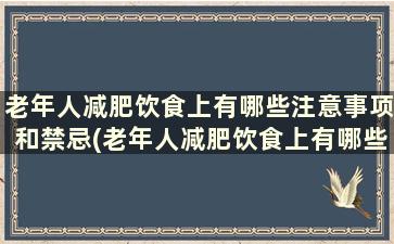 老年人减肥饮食上有哪些注意事项和禁忌(老年人减肥饮食上有哪些注意事项和饮食)