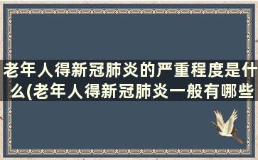 老年人得新冠肺炎的严重程度是什么(老年人得新冠肺炎一般有哪些症状)