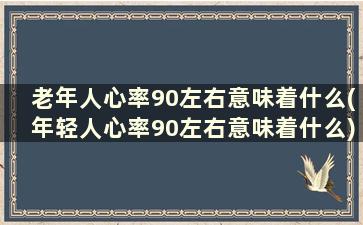 老年人心率90左右意味着什么(年轻人心率90左右意味着什么)