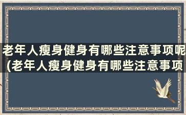 老年人瘦身健身有哪些注意事项呢(老年人瘦身健身有哪些注意事项和禁忌)