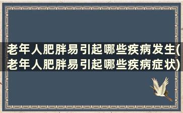 老年人肥胖易引起哪些疾病发生(老年人肥胖易引起哪些疾病症状)