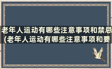 老年人运动有哪些注意事项和禁忌(老年人运动有哪些注意事项和要求)