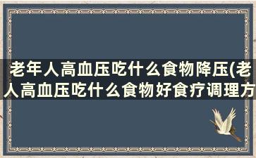 老年人高血压吃什么食物降压(老人高血压吃什么食物好食疗调理方法)