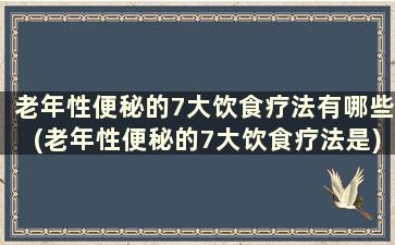 老年性便秘的7大饮食疗法有哪些(老年性便秘的7大饮食疗法是)