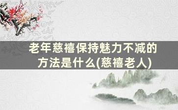 老年慈禧保持魅力不减的方法是什么(慈禧老人)