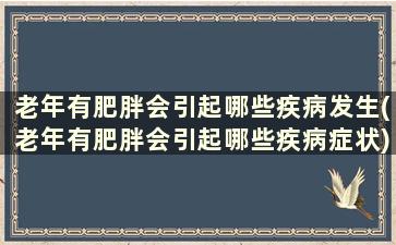 老年有肥胖会引起哪些疾病发生(老年有肥胖会引起哪些疾病症状)