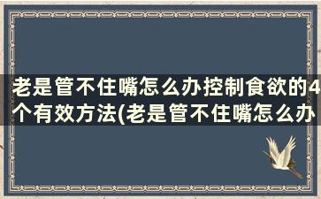 老是管不住嘴怎么办控制食欲的4个有效方法(老是管不住嘴怎么办控制食欲的4个有效方法吃什么药)