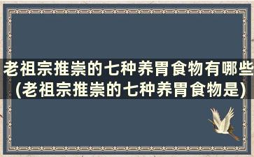 老祖宗推崇的七种养胃食物有哪些(老祖宗推崇的七种养胃食物是)