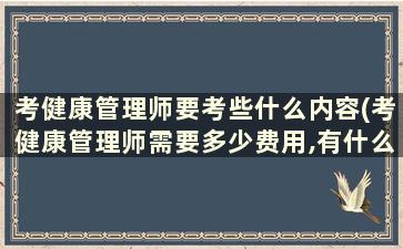 考健康管理师要考些什么内容(考健康管理师需要多少费用,有什么条件)