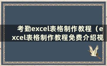 考勤excel表格制作教程（excel表格制作教程免费介绍视频）