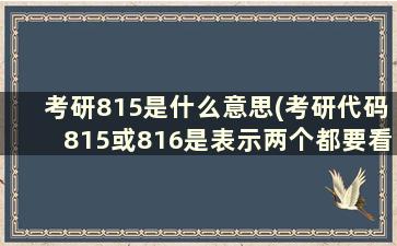 考研815是什么意思(考研代码815或816是表示两个都要看吗)