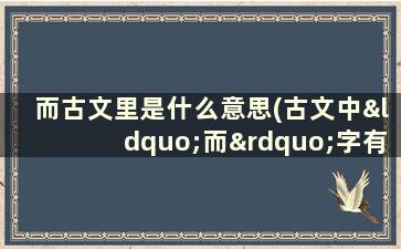 而古文里是什么意思(古文中“而”字有哪几种意思)