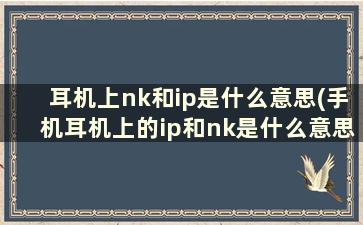 耳机上nk和ip是什么意思(手机耳机上的ip和nk是什么意思)