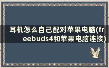 耳机怎么自己配对苹果电脑(freebuds4和苹果电脑连接)