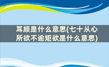 耳顺是什么意思(七十从心所欲不逾矩欲是什么意思)