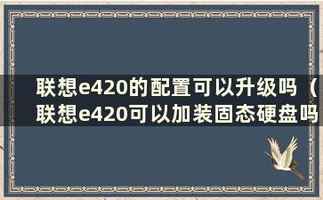 联想e420的配置可以升级吗（联想e420可以加装固态硬盘吗）